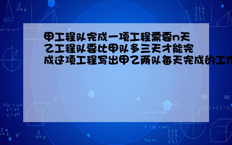 甲工程队完成一项工程需要n天乙工程队要比甲队多三天才能完成这项工程写出甲乙两队每天完成的工作量的式子如果两市的分母不同进行通分.