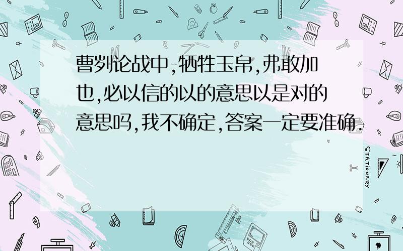 曹刿论战中,牺牲玉帛,弗敢加也,必以信的以的意思以是对的意思吗,我不确定,答案一定要准确.