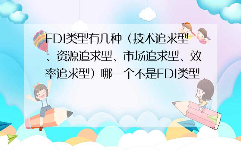 FDI类型有几种（技术追求型、资源追求型、市场追求型、效率追求型）哪一个不是FDI类型