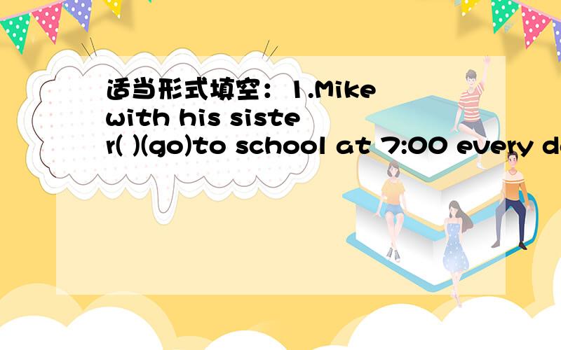 适当形式填空：1.Mike with his sister( )(go)to school at 7:00 every day.2.We need to ( )(exercise)every day.3.Either my parents or my brother( )(watch)TV every night.1.why does he like blue?Because the color _____him happy.A.makes B.make C.lets