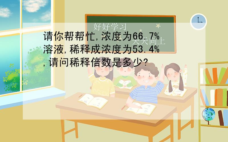 请你帮帮忙,浓度为66.7%溶液,稀释成浓度为53.4%,请问稀释倍数是多少?