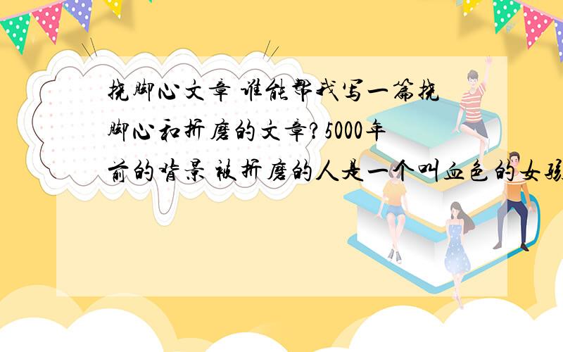 挠脚心文章 谁能帮我写一篇挠脚心和折磨的文章?5000年前的背景 被折磨的人是一个叫血色的女孩,是个瞎子但武功很高,14岁的样子,蚩尤的朋友,被炎帝抓住