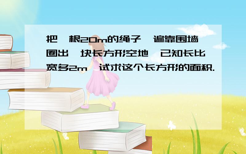 把一根20m的绳子一遍靠围墙圈出一块长方形空地,已知长比宽多2m,试求这个长方形的面积.