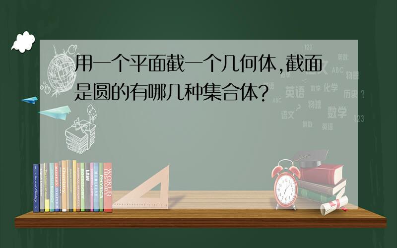 用一个平面截一个几何体,截面是圆的有哪几种集合体?