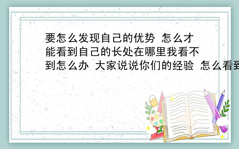 要怎么发现自己的优势 怎么才能看到自己的长处在哪里我看不到怎么办 大家说说你们的经验 怎么看到自己的长处的