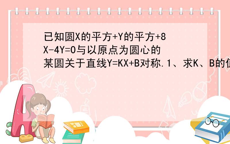 已知圆X的平方+Y的平方+8X-4Y=0与以原点为圆心的某圆关于直线Y=KX+B对称.1、求K、B的值2、若这时两圆...已知圆X的平方+Y的平方+8X-4Y=0与以原点为圆心的某圆关于直线Y=KX+B对称.1、求K、B的值2、