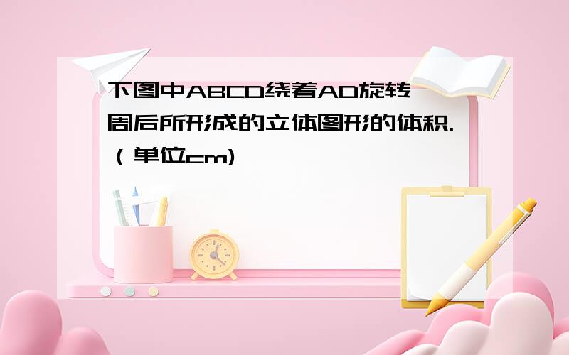 下图中ABCD绕着AD旋转一周后所形成的立体图形的体积.（单位cm)