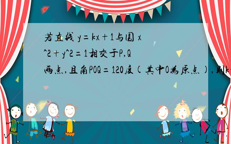 若直线 y=kx+1与圆 x^2+y^2=1相交于P,Q两点,且角POQ=120度(其中O为原点),则k的值为________...