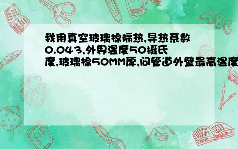 我用真空玻璃棉隔热,导热系数0.043,外界温度50摄氏度,玻璃棉50MM厚,问管道外壁最高温度多少度,