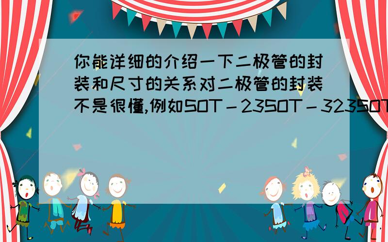 你能详细的介绍一下二极管的封装和尺寸的关系对二极管的封装不是很懂,例如SOT－23SOT－323SOT－623都是怎么回事啊,尺寸是怎么算的啊,都是什么关系说的不清楚不给加分啊