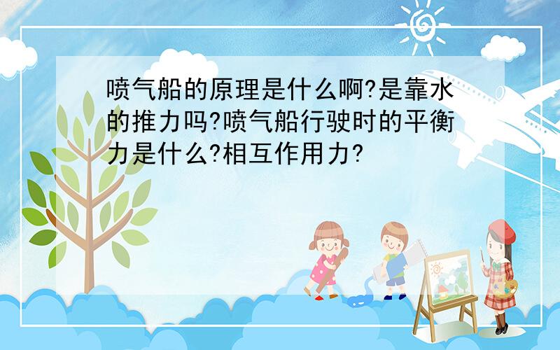 喷气船的原理是什么啊?是靠水的推力吗?喷气船行驶时的平衡力是什么?相互作用力?