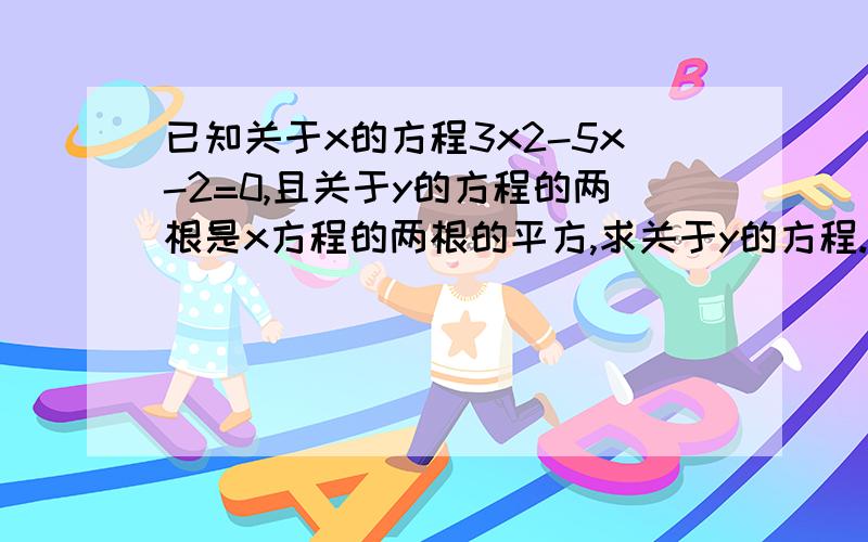 已知关于x的方程3x2-5x-2=0,且关于y的方程的两根是x方程的两根的平方,求关于y的方程.