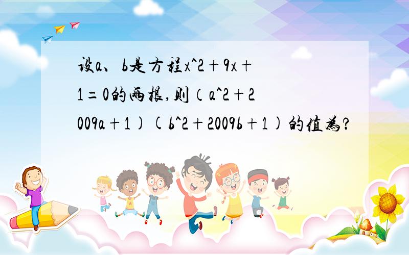 设a、b是方程x^2+9x+1=0的两根,则（a^2+2009a+1)(b^2+2009b+1)的值为?