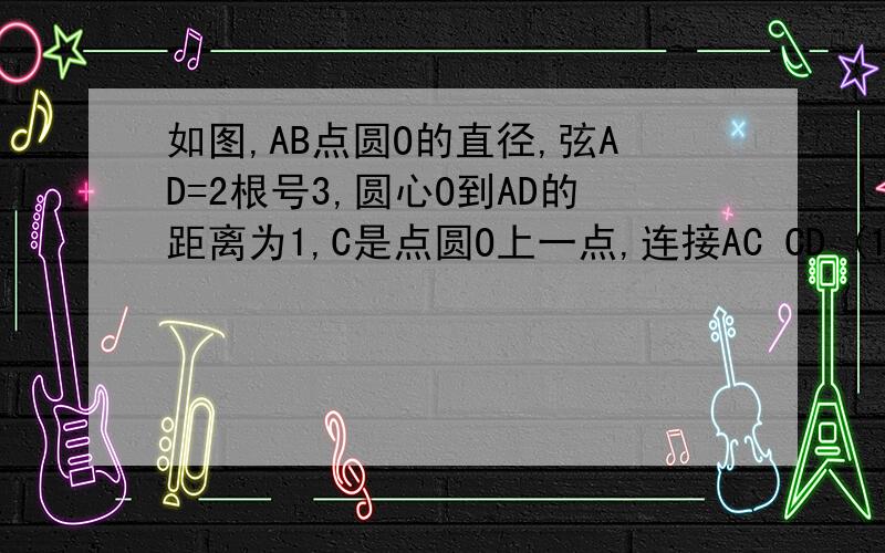 如图,AB点圆O的直径,弦AD=2根号3,圆心O到AD的距离为1,C是点圆O上一点,连接AC CD (1)求AB的长度（2）∠ACD的大小