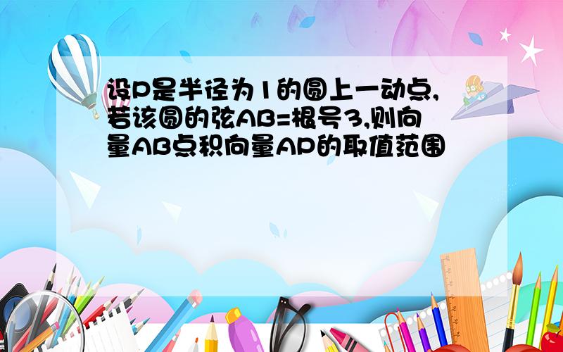 设P是半径为1的圆上一动点,若该圆的弦AB=根号3,则向量AB点积向量AP的取值范围