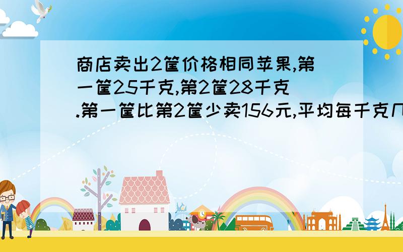 商店卖出2筐价格相同苹果,第一筐25千克,第2筐28千克.第一筐比第2筐少卖156元,平均每千克几元列方程