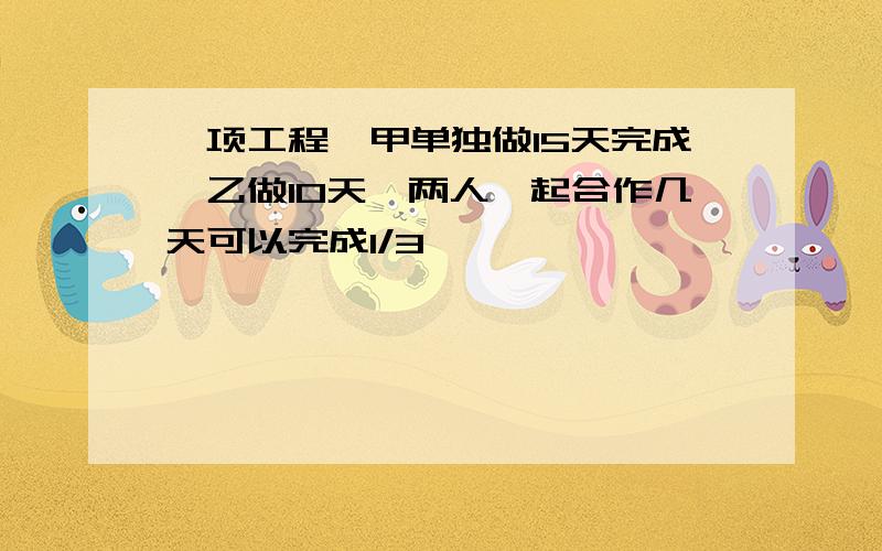 一项工程,甲单独做15天完成,乙做10天,两人一起合作几天可以完成1/3