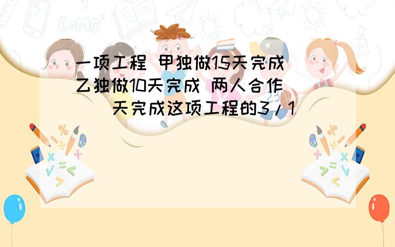 一项工程 甲独做15天完成 乙独做10天完成 两人合作( ) 天完成这项工程的3/1