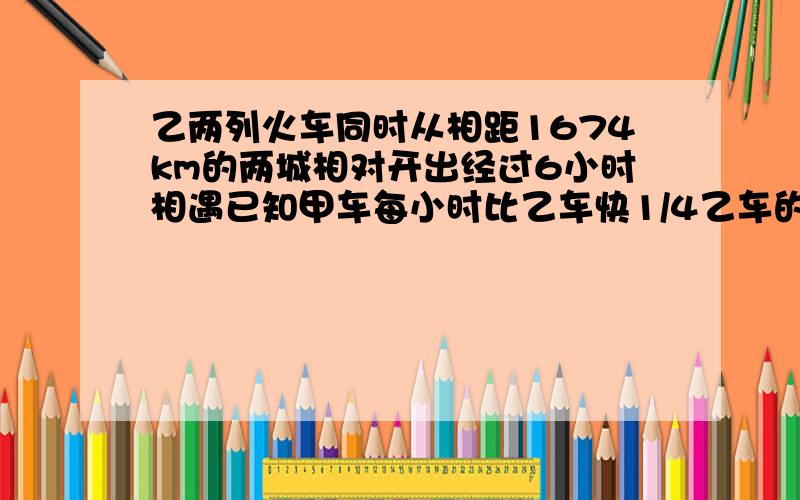 乙两列火车同时从相距1674km的两城相对开出经过6小时相遇已知甲车每小时比乙车快1/4乙车的速度是多少千米?带讲解