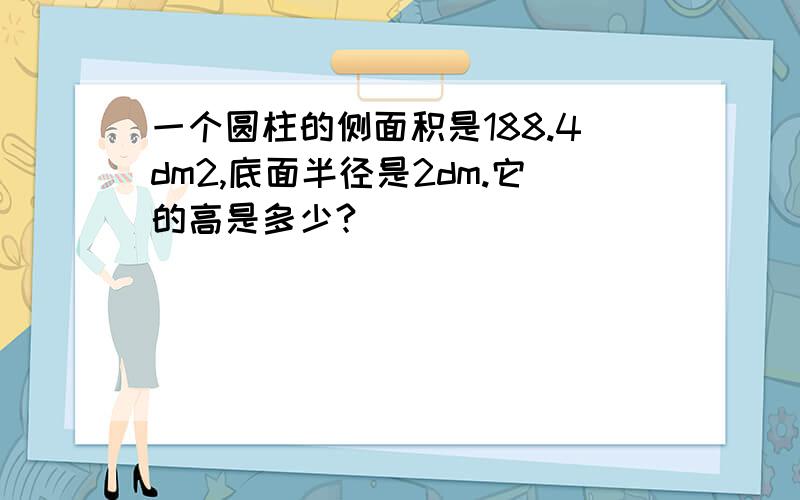 一个圆柱的侧面积是188.4dm2,底面半径是2dm.它的高是多少?