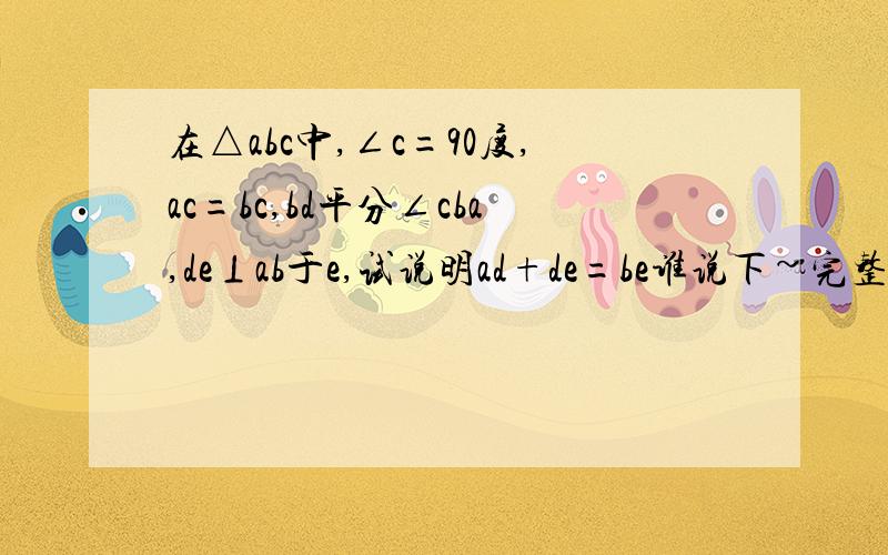 在△abc中,∠c=90度,ac=bc,bd平分∠cba,de⊥ab于e,试说明ad+de=be谁说下~完整的给加分