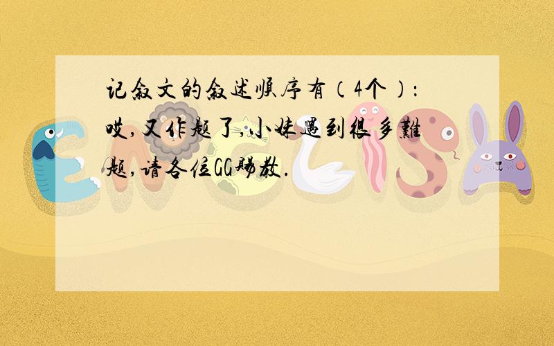 记叙文的叙述顺序有（4个）：哎,又作题了,小妹遇到很多难题,请各位GG赐教.