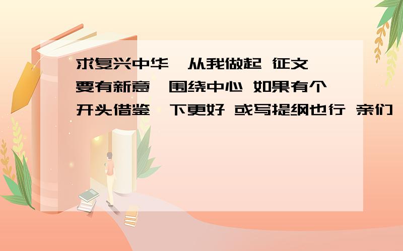 求复兴中华,从我做起 征文 要有新意,围绕中心 如果有个开头借鉴一下更好 或写提纲也行 亲们 我不要一大堆文章 我需要你们