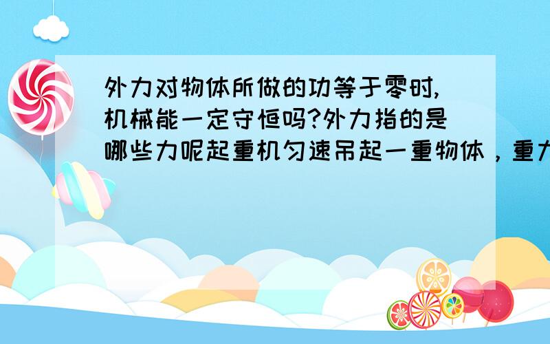 外力对物体所做的功等于零时,机械能一定守恒吗?外力指的是哪些力呢起重机匀速吊起一重物体，重力势能增加了，外力做的总功为零，那谁对他做的功呀？