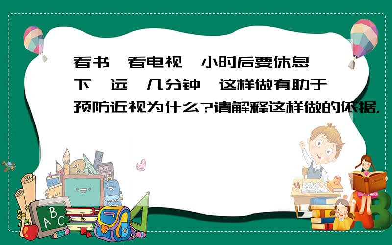 看书、看电视一小时后要休息一下,远眺几分钟,这样做有助于预防近视为什么?请解释这样做的依据.