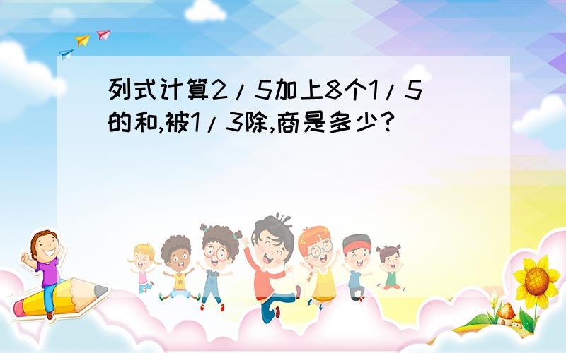 列式计算2/5加上8个1/5的和,被1/3除,商是多少?