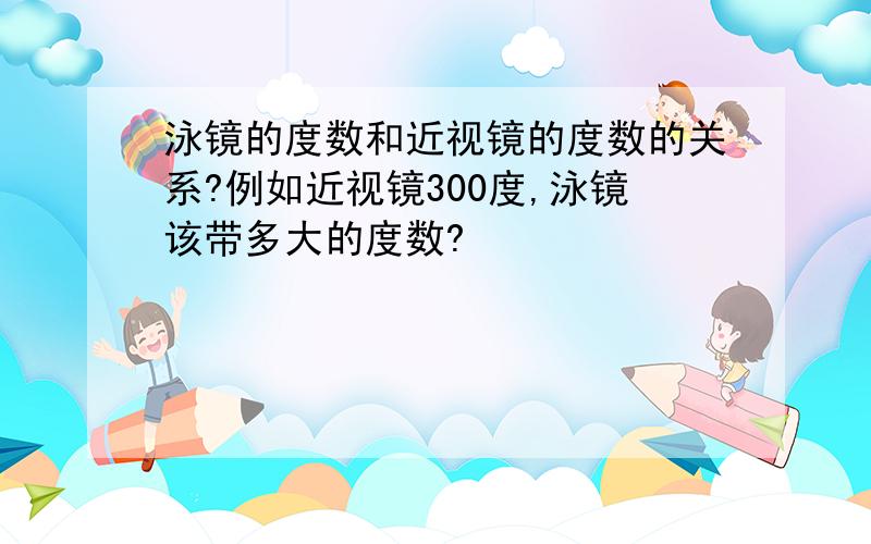 泳镜的度数和近视镜的度数的关系?例如近视镜300度,泳镜该带多大的度数?