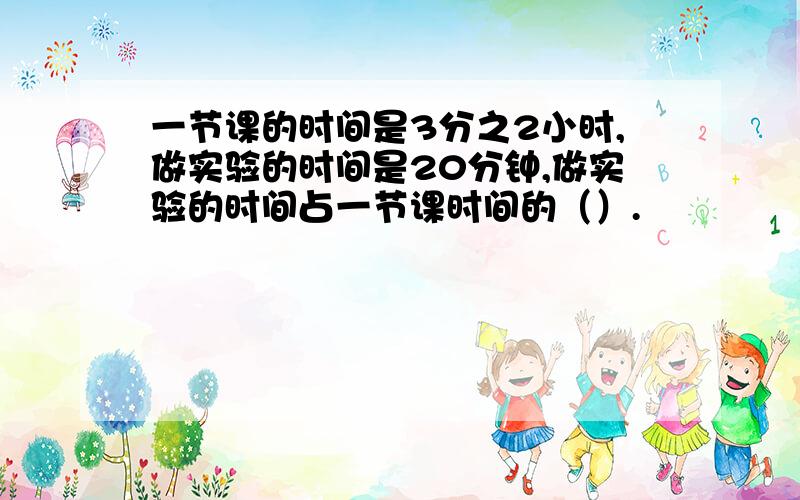 一节课的时间是3分之2小时,做实验的时间是20分钟,做实验的时间占一节课时间的（）.