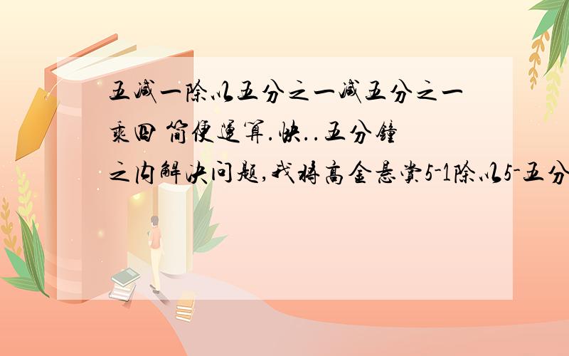 五减一除以五分之一减五分之一乘四 简便运算.快..五分钟之内解决问题,我将高金悬赏5-1除以5-五分之一×4