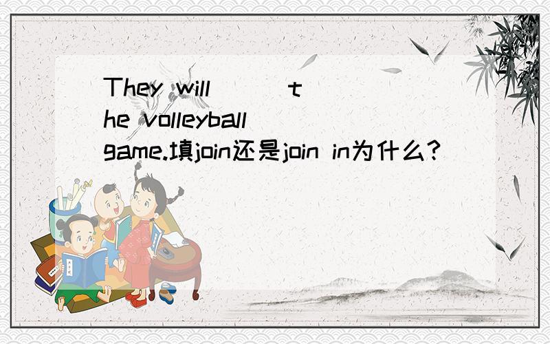 They will( ) the volleyball game.填join还是join in为什么?