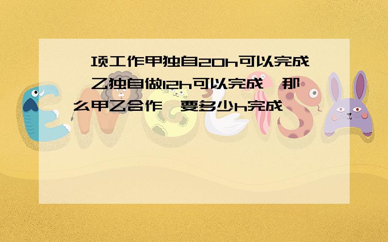 一项工作甲独自20h可以完成,乙独自做12h可以完成,那么甲乙合作,要多少h完成