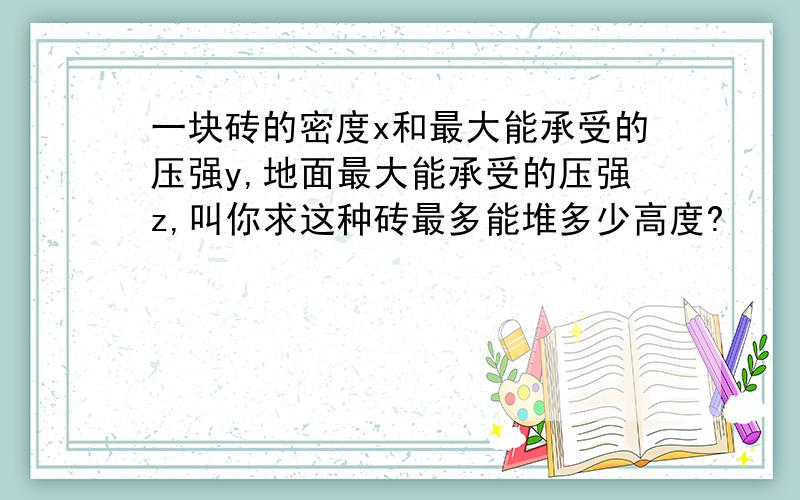 一块砖的密度x和最大能承受的压强y,地面最大能承受的压强z,叫你求这种砖最多能堆多少高度?