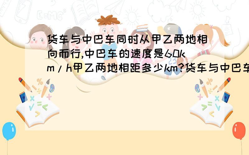 货车与中巴车同时从甲乙两地相向而行,中巴车的速度是60km/h甲乙两地相距多少km?货车与中巴车同时从甲乙两地相向而行,中巴车的速度是60km/h,两车相遇时中巴车行了全程的五分之三,货车四小