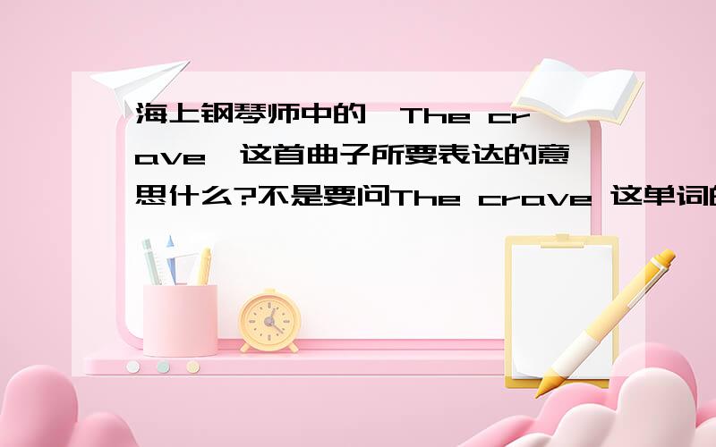 海上钢琴师中的《The crave》这首曲子所要表达的意思什么?不是要问The crave 这单词的意思,我是想请教音乐领悟能力高的人,想知道这曲子在表达创作者什么样的情感.越具体越好