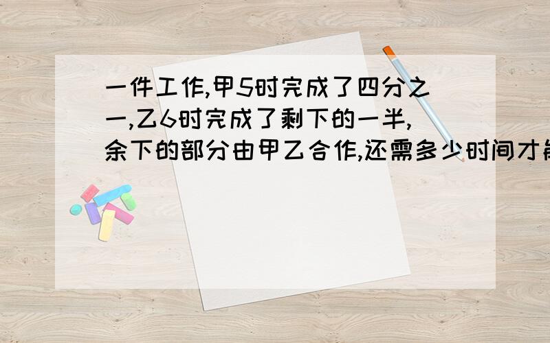 一件工作,甲5时完成了四分之一,乙6时完成了剩下的一半,余下的部分由甲乙合作,还需多少时间才能完成?8月18日—8月19日