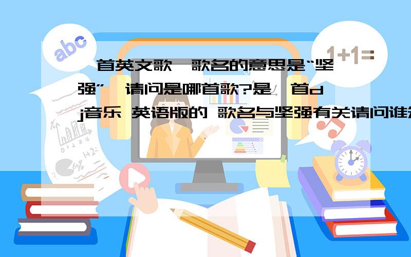 一首英文歌,歌名的意思是“坚强”,请问是哪首歌?是一首dj音乐 英语版的 歌名与坚强有关请问谁知道这首歌的名字啊?