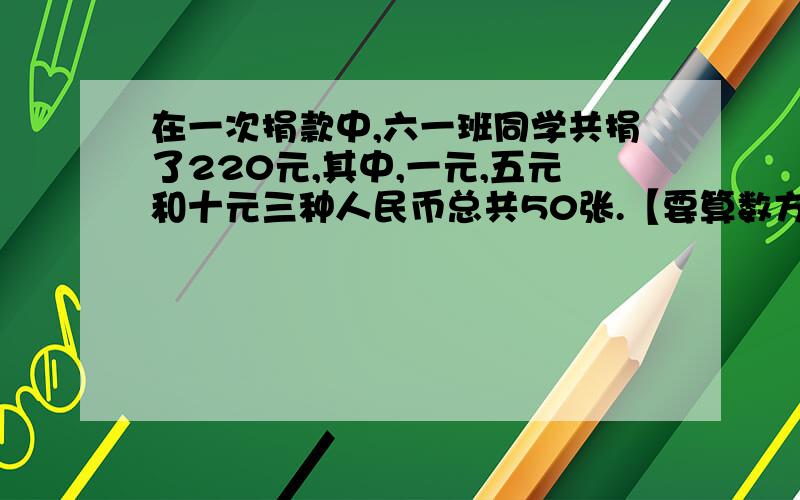 在一次捐款中,六一班同学共捐了220元,其中,一元,五元和十元三种人民币总共50张.【要算数方法,不方程】在一次捐款中,六一班同学共捐了220元,其中,一元,五元和十元三种人民币总共50张.没有