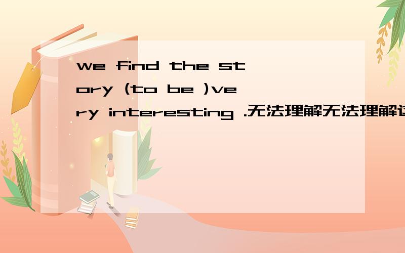 we find the story (to be )very interesting .无法理解无法理解这个复合句,尤其是那个to be ,