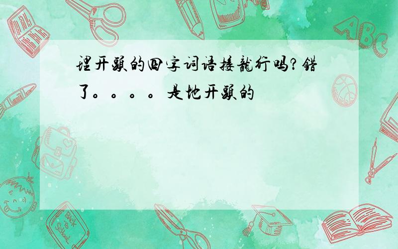 理开头的四字词语接龙行吗?错了。。。。是地开头的