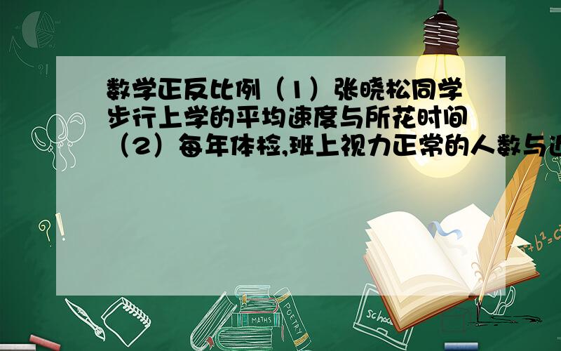 数学正反比例（1）张晓松同学步行上学的平均速度与所花时间（2）每年体检,班上视力正常的人数与近视的人哪些是正比例、哪些是反比例,哪些既不是正比例也不是反比例