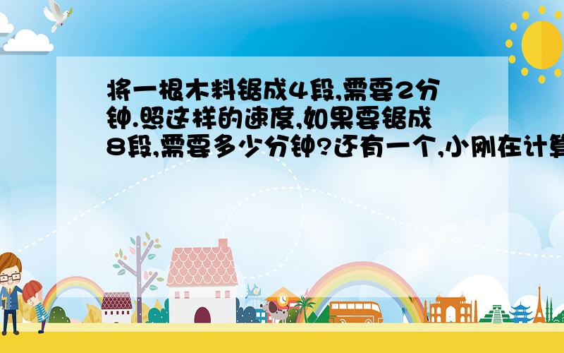 将一根木料锯成4段,需要2分钟.照这样的速度,如果要锯成8段,需要多少分钟?还有一个,小刚在计算一个数除以8时,错看成了乘8,得到的结果是8/9.正确的结果是多少?