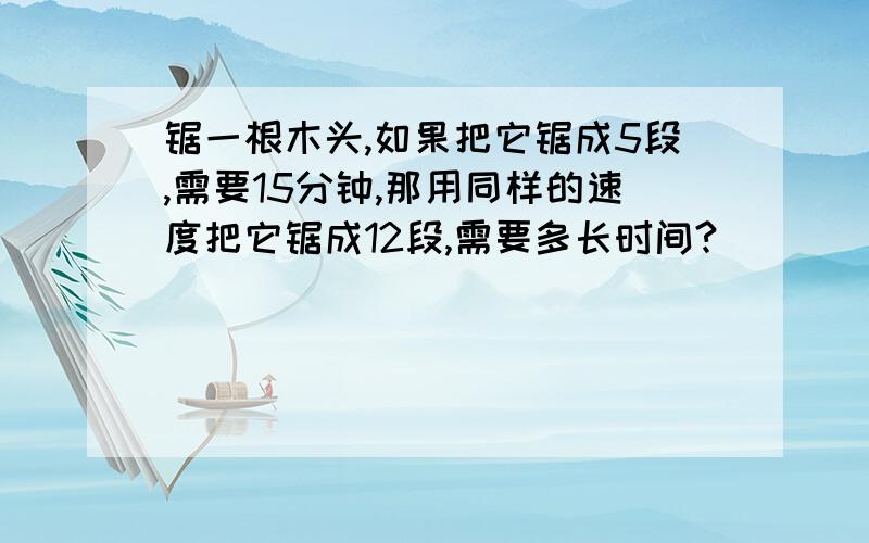 锯一根木头,如果把它锯成5段,需要15分钟,那用同样的速度把它锯成12段,需要多长时间?