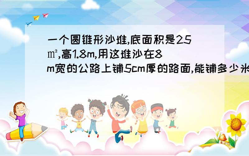 一个圆锥形沙堆,底面积是25㎡,高1.8m,用这堆沙在8m宽的公路上铺5cm厚的路面,能铺多少米?用方程解