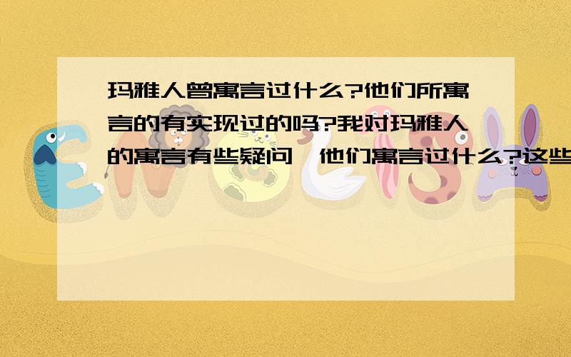 玛雅人曾寓言过什么?他们所寓言的有实现过的吗?我对玛雅人的寓言有些疑问,他们寓言过什么?这些寓言都实现了吗?