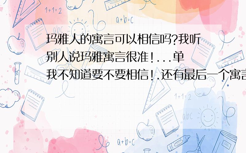 玛雅人的寓言可以相信吗?我听别人说玛雅寓言很准!...单我不知道要不要相信!.还有最后一个寓言!2012世界末日!.