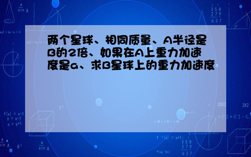 两个星球、相同质量、A半径是B的2倍、如果在A上重力加速度是a、求B星球上的重力加速度